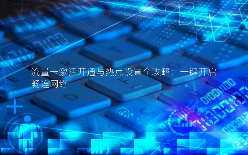 流量卡激活开通与热点设置全攻略：一键开启畅连网络