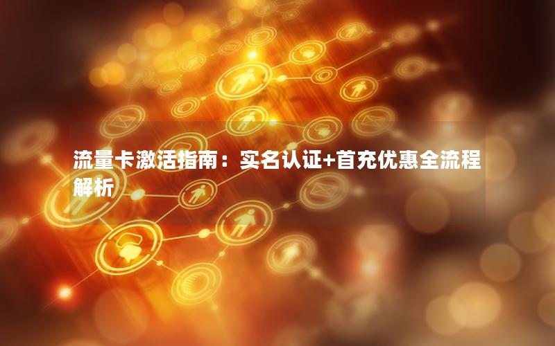 流量卡激活指南：实名认证+首充优惠全流程解析