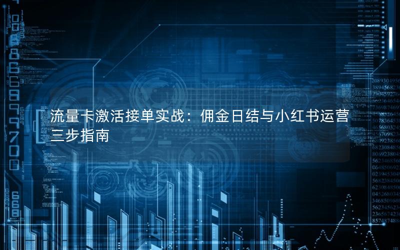 流量卡激活接单实战：佣金日结与小红书运营三步指南