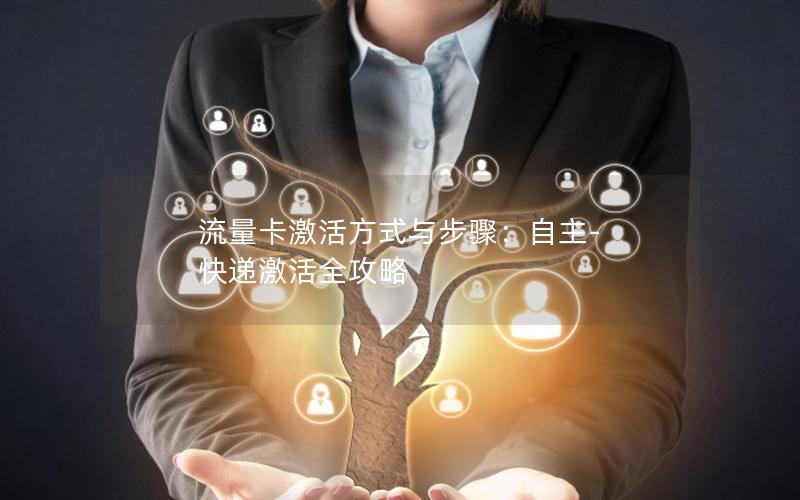 流量卡激活方式与步骤：自主-快递激活全攻略
