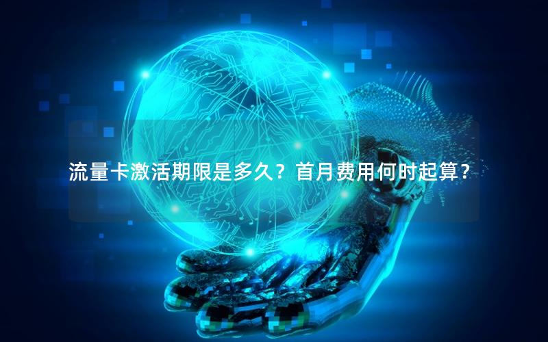 流量卡激活期限是多久？首月费用何时起算？
