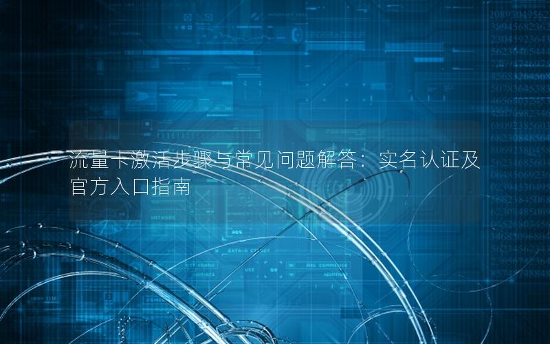 流量卡激活步骤与常见问题解答：实名认证及官方入口指南
