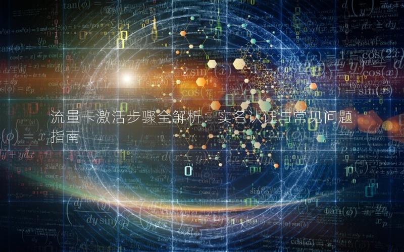 流量卡激活步骤全解析：实名认证与常见问题指南