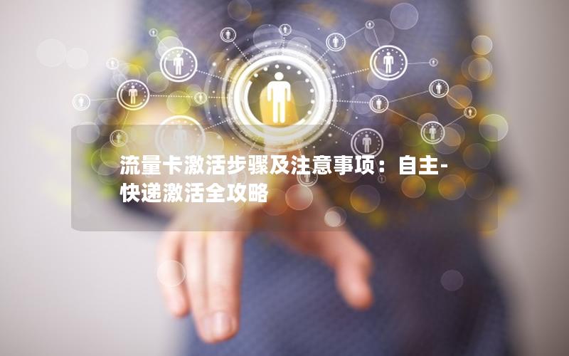 流量卡激活步骤及注意事项：自主-快递激活全攻略