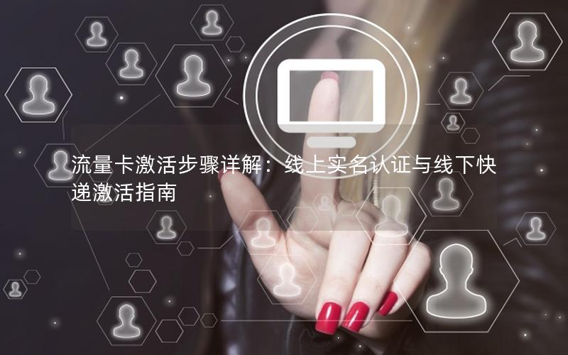 流量卡激活步骤详解：线上实名认证与线下快递激活指南
