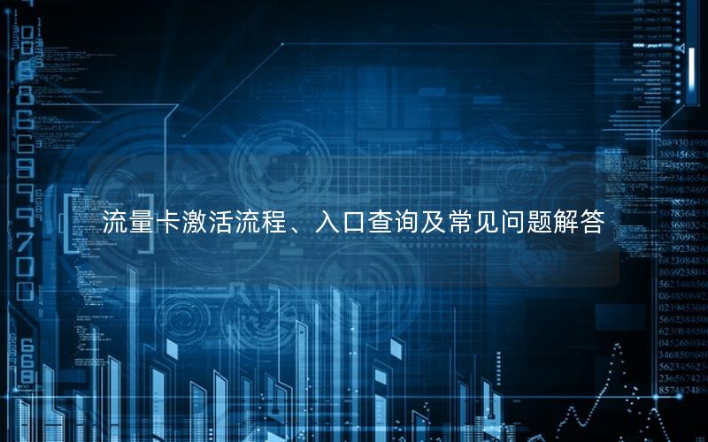 流量卡激活流程、入口查询及常见问题解答