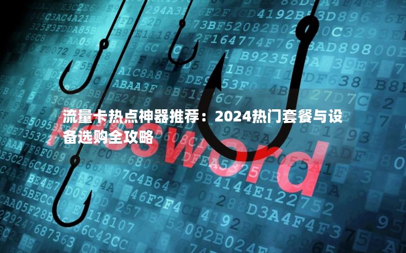 流量卡热点神器推荐：2024热门套餐与设备选购全攻略