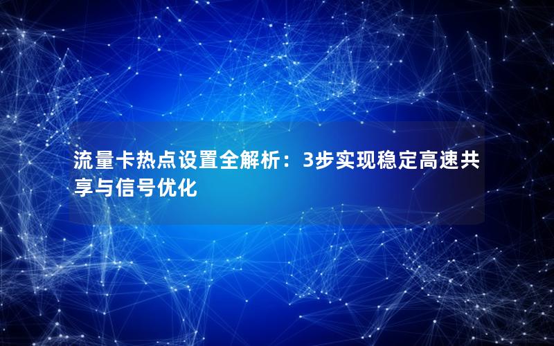 流量卡热点设置全解析：3步实现稳定高速共享与信号优化
