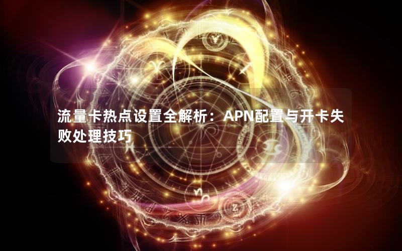 流量卡热点设置全解析：APN配置与开卡失败处理技巧