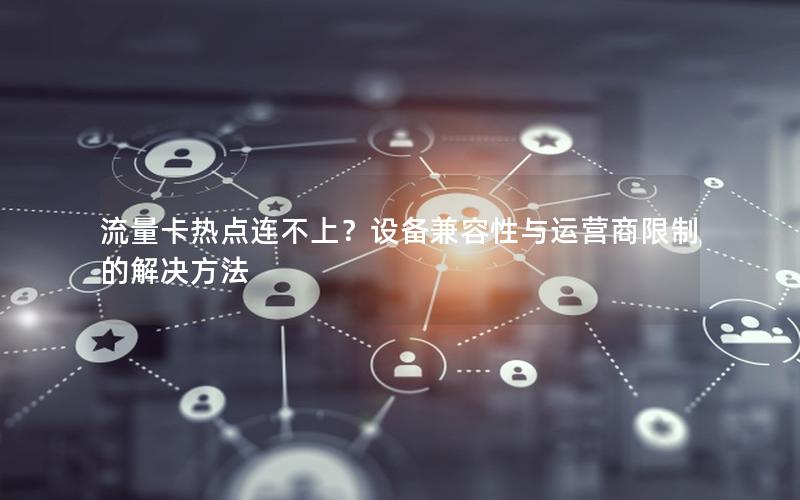 流量卡热点连不上？设备兼容性与运营商限制的解决方法