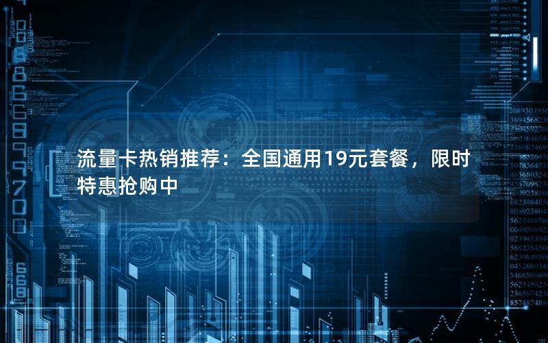 流量卡热销推荐：全国通用19元套餐，限时特惠抢购中