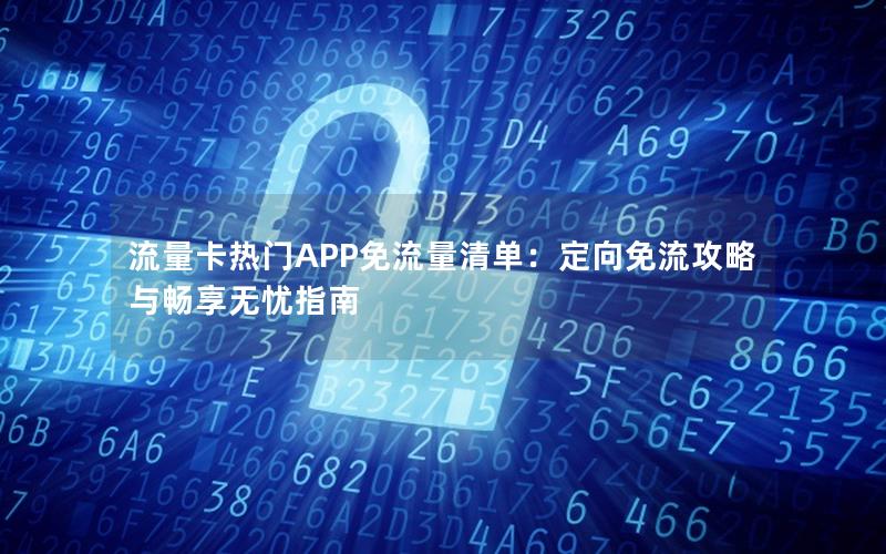 流量卡热门APP免流量清单：定向免流攻略与畅享无忧指南