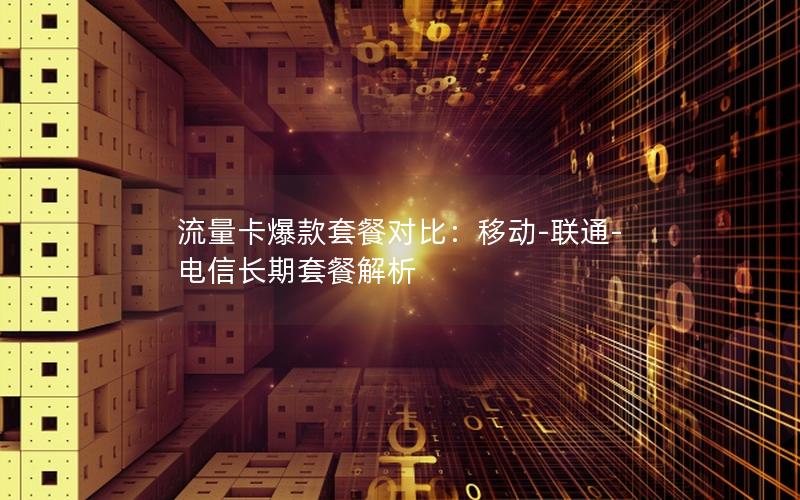 流量卡爆款套餐对比：移动-联通-电信长期套餐解析