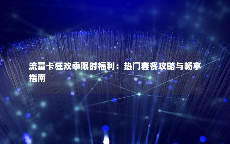 流量卡狂欢季限时福利：热门套餐攻略与畅享指南