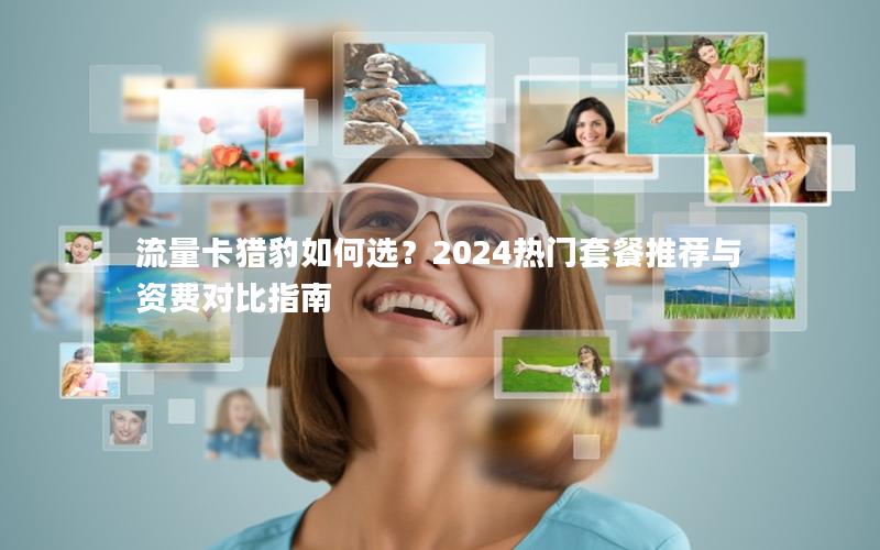 流量卡猎豹如何选？2024热门套餐推荐与资费对比指南