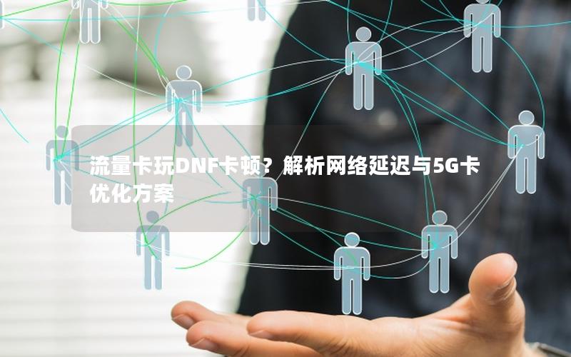 流量卡玩DNF卡顿？解析网络延迟与5G卡优化方案