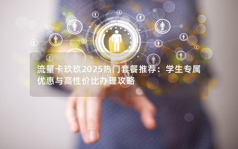 流量卡玖玖2025热门套餐推荐：学生专属优惠与高性价比办理攻略