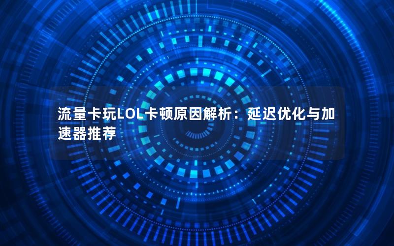 流量卡玩LOL卡顿原因解析：延迟优化与加速器推荐