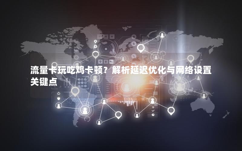 流量卡玩吃鸡卡顿？解析延迟优化与网络设置关键点