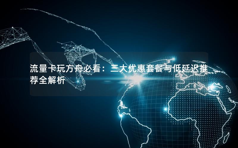 流量卡玩方舟必看：三大优惠套餐与低延迟推荐全解析