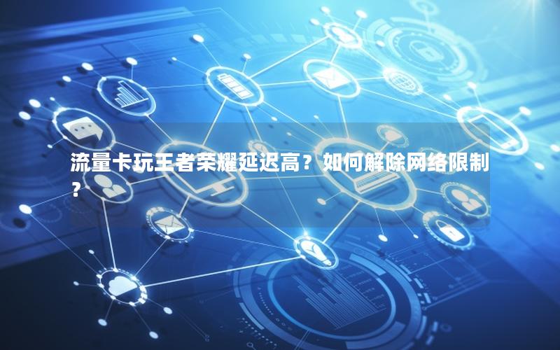 流量卡玩王者荣耀延迟高？如何解除网络限制？