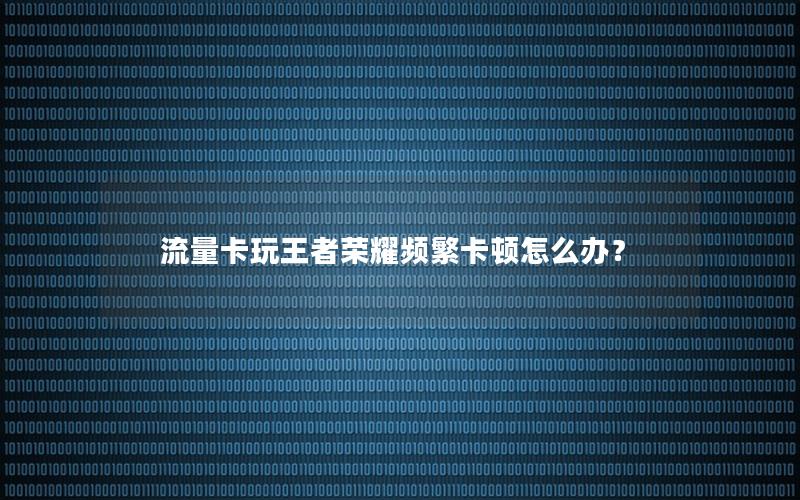 流量卡玩王者荣耀频繁卡顿怎么办？