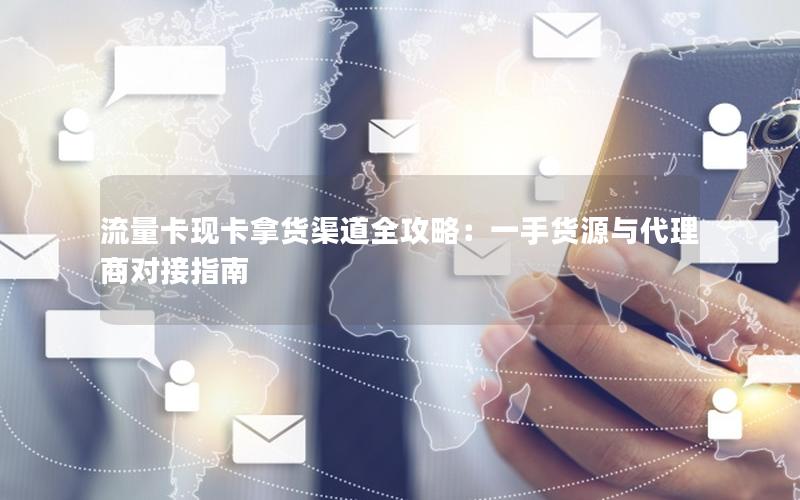 流量卡现卡拿货渠道全攻略：一手货源与代理商对接指南