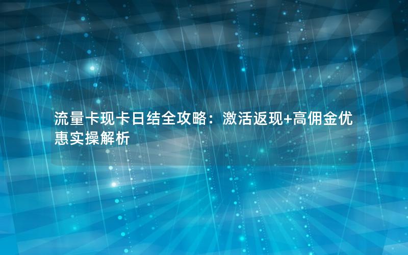 流量卡现卡日结全攻略：激活返现+高佣金优惠实操解析