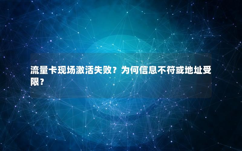流量卡现场激活失败？为何信息不符或地址受限？