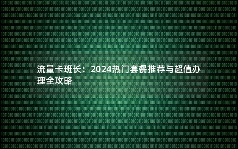 流量卡班长：2024热门套餐推荐与超值办理全攻略