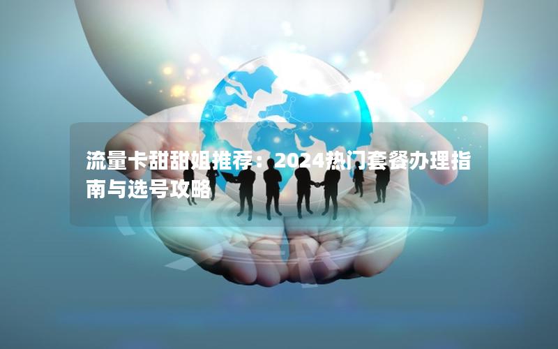 流量卡甜甜姐推荐：2024热门套餐办理指南与选号攻略
