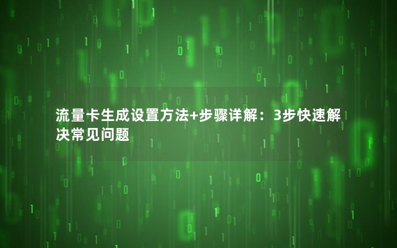 流量卡生成设置方法+步骤详解：3步快速解决常见问题