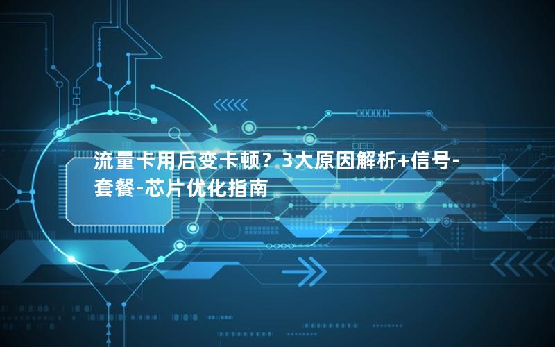 流量卡用后变卡顿？3大原因解析+信号-套餐-芯片优化指南