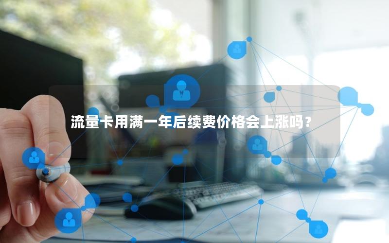 流量卡用满一年后续费价格会上涨吗？