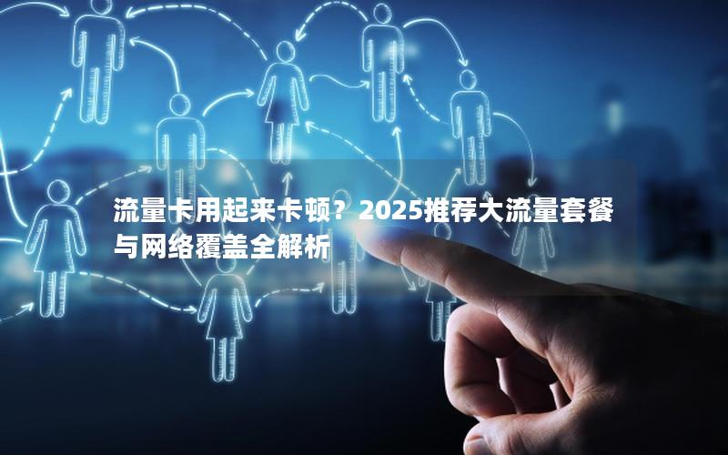 流量卡用起来卡顿？2025推荐大流量套餐与网络覆盖全解析