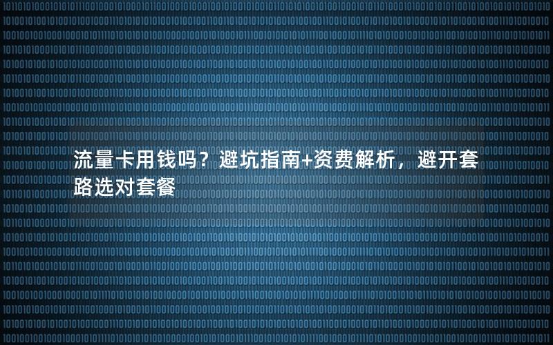 流量卡用钱吗？避坑指南+资费解析，避开套路选对套餐