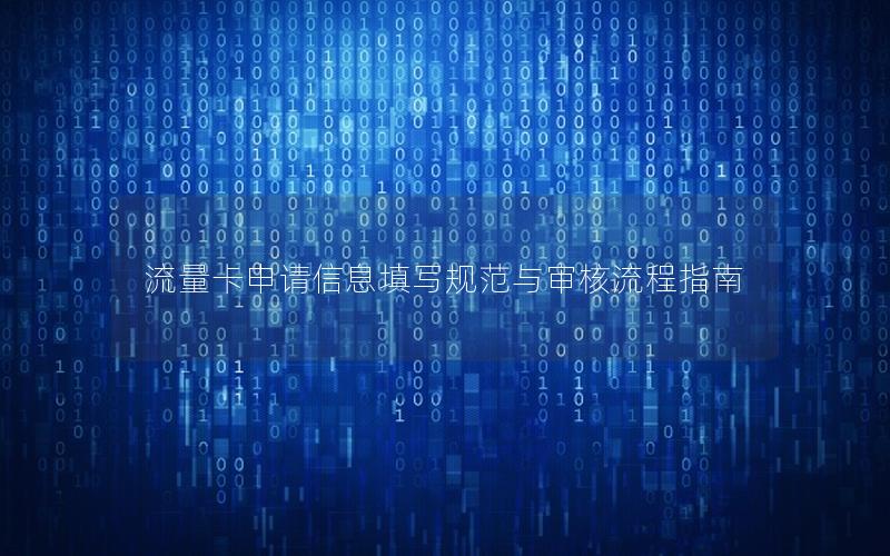 流量卡申请信息填写规范与审核流程指南