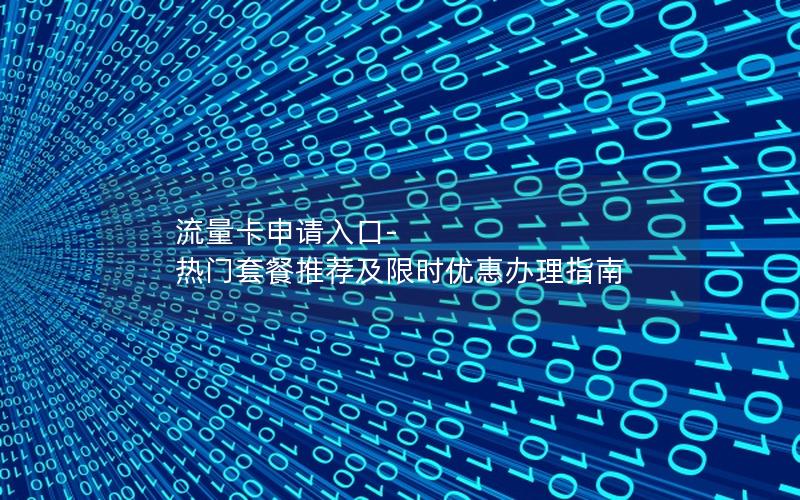 流量卡申请入口-热门套餐推荐及限时优惠办理指南