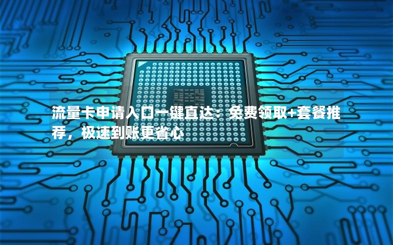 流量卡申请入口一键直达：免费领取+套餐推荐，极速到账更省心