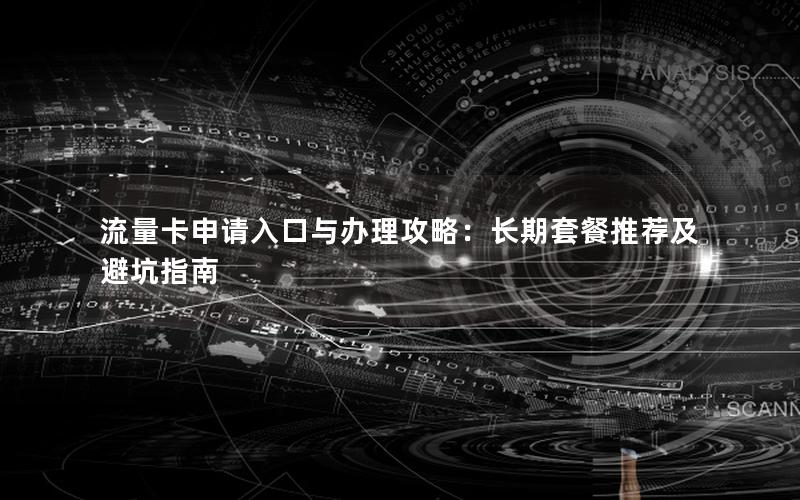 流量卡申请入口与办理攻略：长期套餐推荐及避坑指南