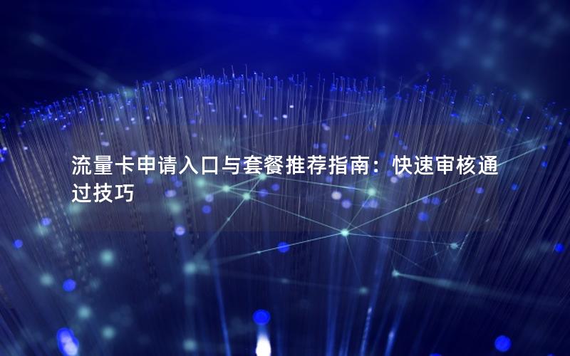 流量卡申请入口与套餐推荐指南：快速审核通过技巧