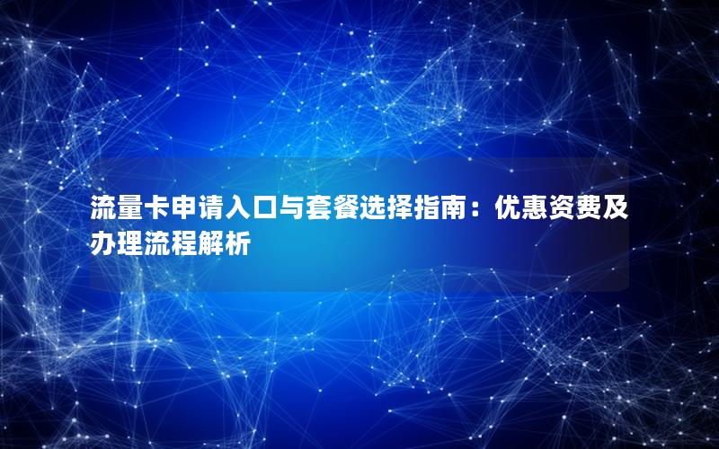 流量卡申请入口与套餐选择指南：优惠资费及办理流程解析