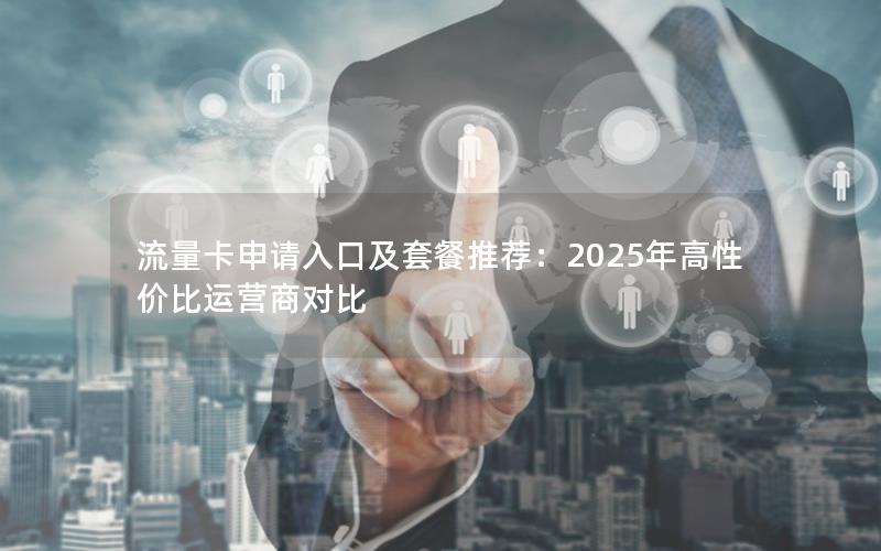 流量卡申请入口及套餐推荐：2025年高性价比运营商对比