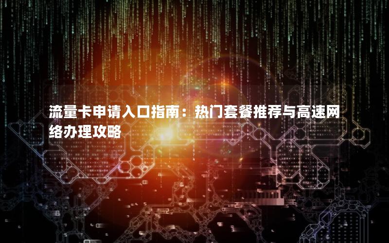 流量卡申请入口指南：热门套餐推荐与高速网络办理攻略