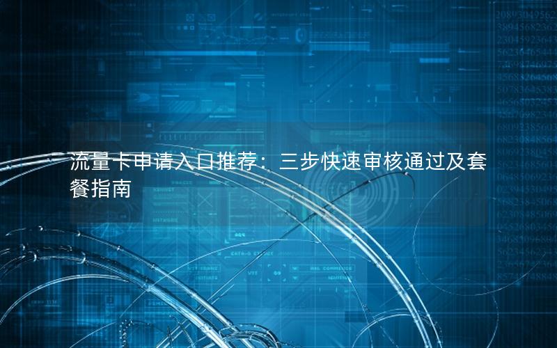 流量卡申请入口推荐：三步快速审核通过及套餐指南