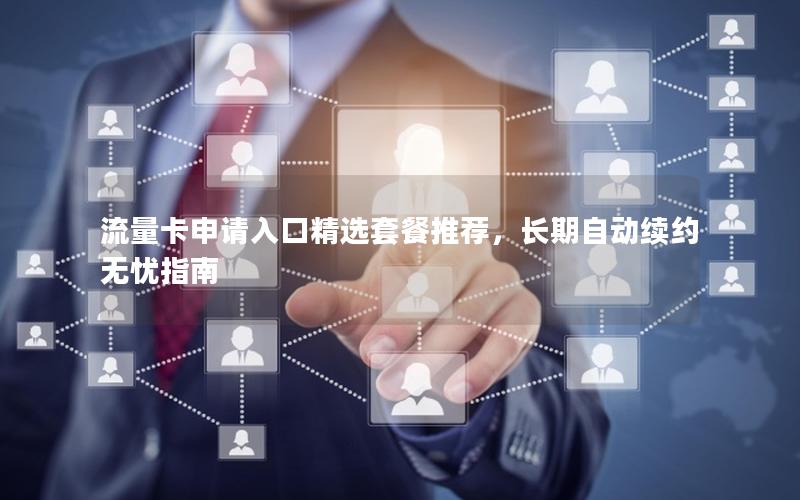 流量卡申请入口精选套餐推荐，长期自动续约无忧指南