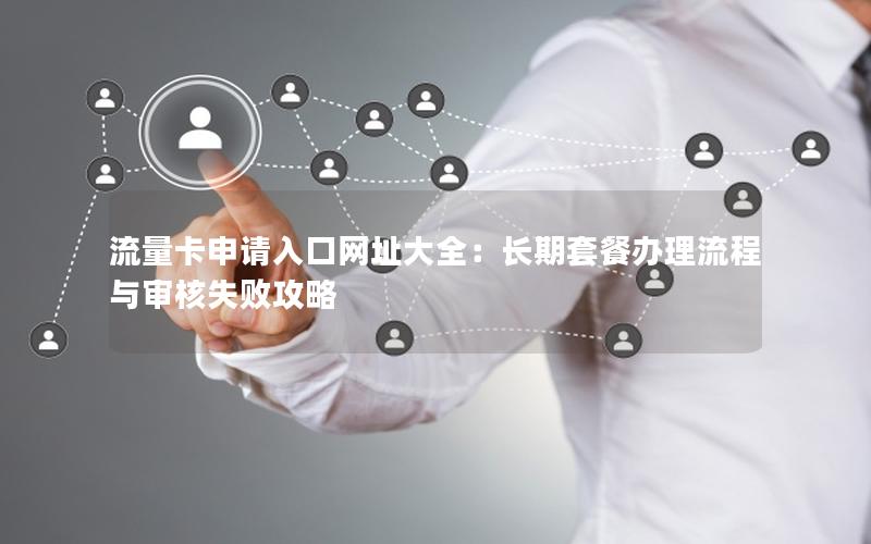 流量卡申请入口网址大全：长期套餐办理流程与审核失败攻略