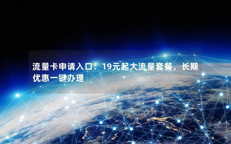 流量卡申请入口：19元起大流量套餐，长期优惠一键办理