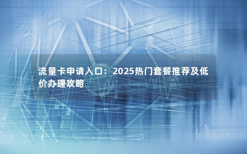 流量卡申请入口：2025热门套餐推荐及低价办理攻略