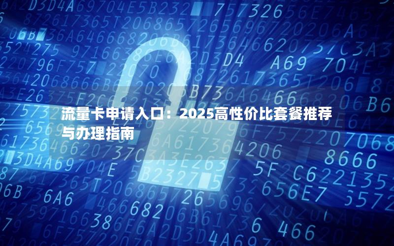 流量卡申请入口：2025高性价比套餐推荐与办理指南